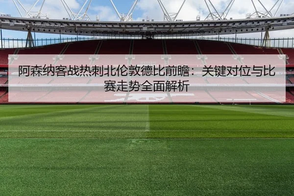 阿森纳客战热刺北伦敦德比前瞻：关键对位与比赛走势全面解析