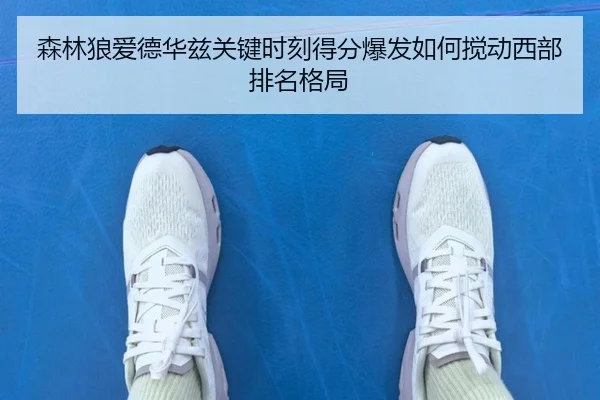 森林狼爱德华兹关键时刻得分爆发如何搅动西部排名格局