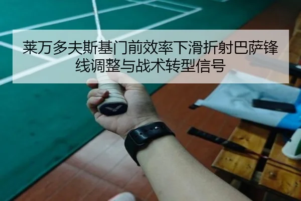 莱万多夫斯基门前效率下滑折射巴萨锋线调整与战术转型信号