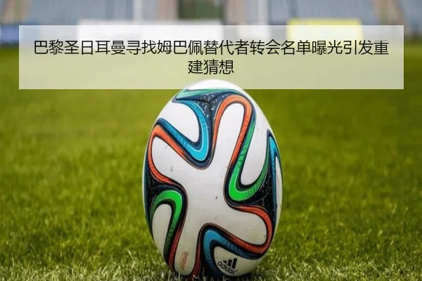 巴黎圣日耳曼寻找姆巴佩替代者转会名单曝光引发重建猜想