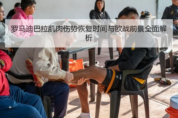 罗马迪巴拉肌肉伤势恢复时间与欧战前景全面解析