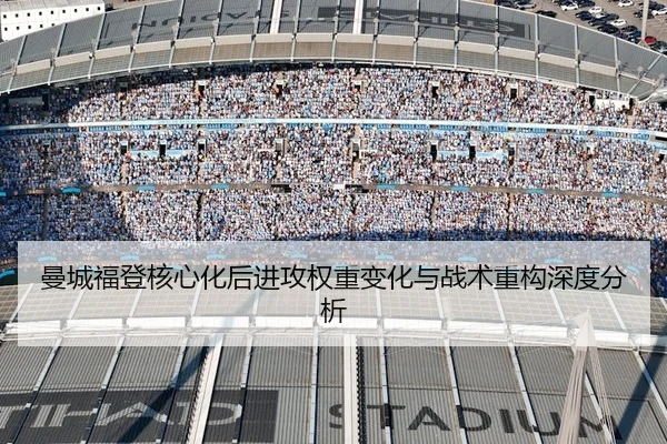 曼城福登核心化后进攻权重变化与战术重构深度分析