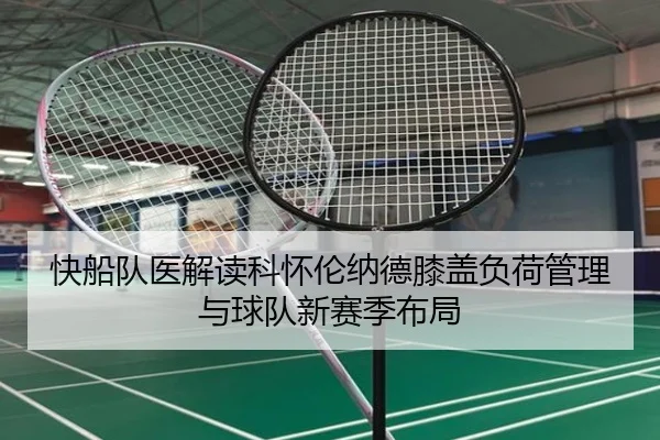 快船队医解读科怀伦纳德膝盖负荷管理与球队新赛季布局