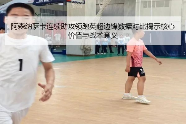 阿森纳萨卡连续助攻领跑英超边锋数据对比揭示核心价值与战术意义