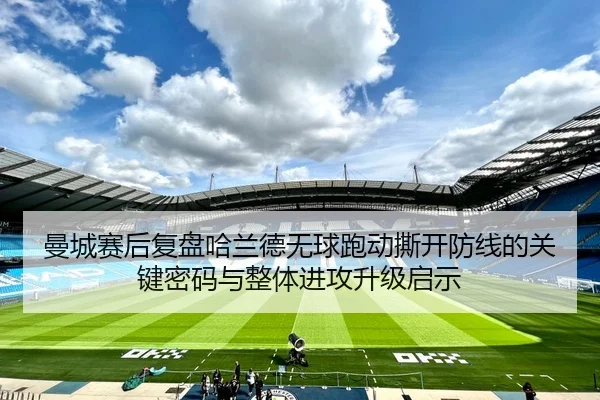 曼城赛后复盘哈兰德无球跑动撕开防线的关键密码与整体进攻升级启示